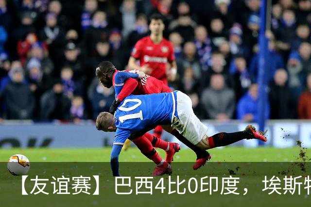 【友谊赛】巴西4比0印度，埃斯特旺传射，利诺双响