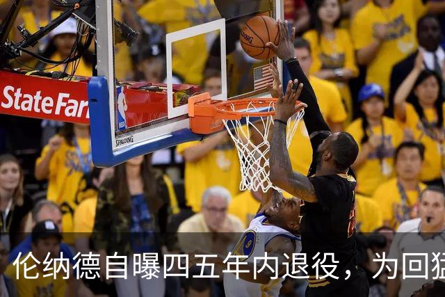 伦纳德自曝四五年内退役，为回猛龙放弃740万