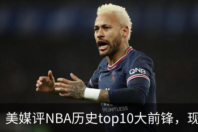 美媒评NBA历史top10大前锋，现役2人入选，字母哥仅第6，第1无悬念